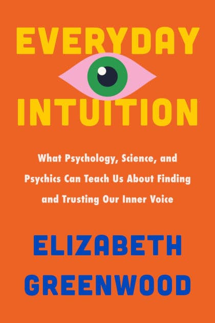 Everyday Intuition: What Psychology, Science, and Psychics Can Teach Us About Finding and Trusting Our Inner Voice by Elizabeth Greenwood