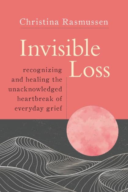 Invisible Loss: Recognizing and Healing the Unacknowledged Heartbreak of Everyday Grief by Christina Rasmussen