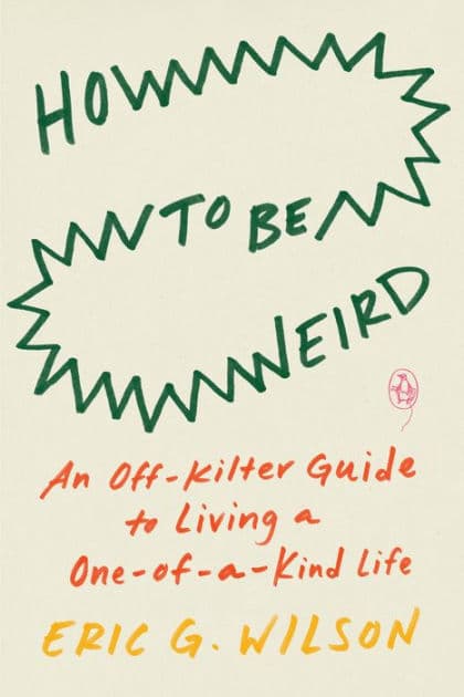 How to Be Weird: An Off-Kilter Guide to Living a One-of-a-Kind Life by Eric G. Wilson