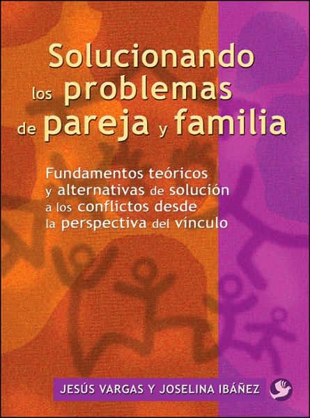 Solucionando los problemas de pareja y familia: Fundamentos teï¿½ricos y alternativas de soluciï¿½n a los conflictos desde la perspectiva del vï¿½nculo by Jesïs Vargas