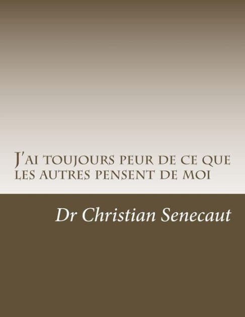 J'ai toujours peur de ce que les autres pensent de moi: Comment faire pour acquerir la facon de penser de ce qui n'ont pas ou n'ont plus cette crainte ? by Christian Senecaut