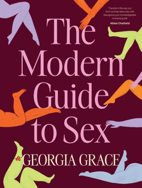 The Modern Guide To Sex: Learn everything you've ever wanted to know about sex in this expert practical and inclusive guide for readers of Emily Nagoski, Hannah Ferguson and Dolly Alderton by Georgia Grace