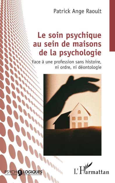 Le soin psychique au sein de maisons de la psychologie: Face à une profession sans histoire, ni ordre, ni déontologie by Patrick Ange Raoult