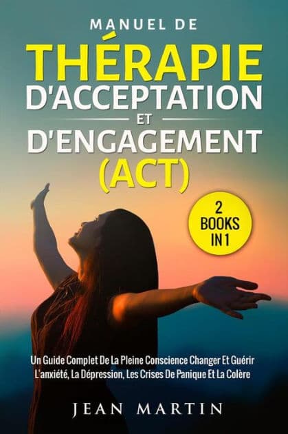 Manuel de thérapie d'acceptation et d'engagement (act) (2 books in 1): Un guide complet de la pleine conscience changer et guérir l'anxiété, la dépression, les crises de panique et la colère by Jean Martin