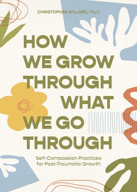 How We Grow Through What We Go Through: Self-Compassion Practices for Post-Traumatic Growth by Christopher Willard PsyD