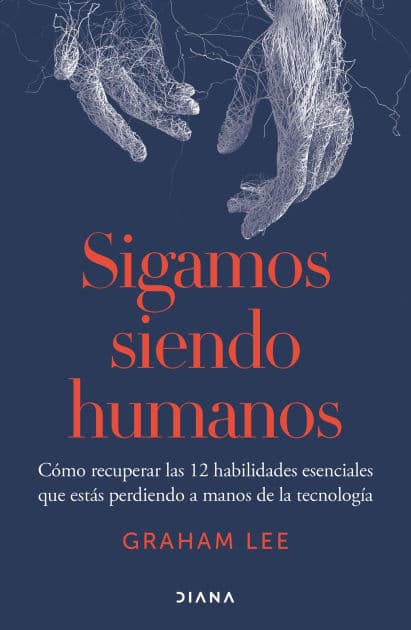 Sigamos siendo humanos: Cómo recuperar las 12 habilidades esenciales que estás perdiendo a manos de la tecnología / Human Being by Graham Lee