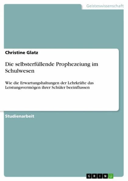 Die selbsterfüllende Prophezeiung im Schulwesen: Wie die Erwartungshaltungen der Lehrkräfte das Leistungsvermögen ihrer Schüler beeinflussen by Christine Glatz