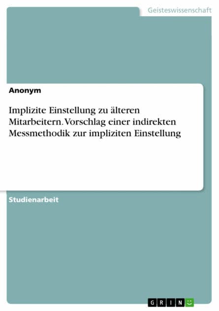 Implizite Einstellung zu älteren Mitarbeitern. Vorschlag einer indirekten Messmethodik zur impliziten Einstellung by Anonym