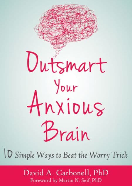Outsmart Your Anxious Brain: Ten Simple Ways to Beat the Worry Trick by David A. Carbonell PhD