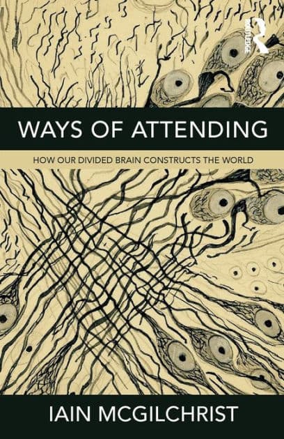 Ways of Attending: How our Divided Brain Constructs the World by Iain McGilchrist