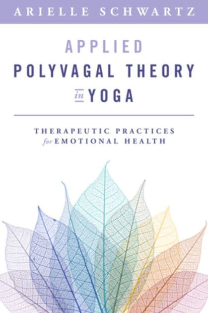 Applied Polyvagal Theory in Yoga: Therapeutic Practices for Emotional Health by Arielle Schwartz