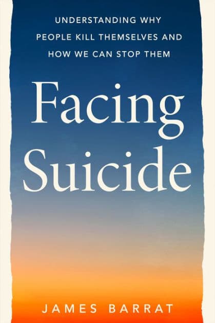 Facing Suicide: Understanding Why People Kill Themselves and How We Can Stop Them by James Barrat