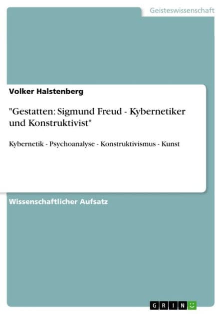 'Gestatten: Sigmund Freud - Kybernetiker und Konstruktivist': Kybernetik - Psychoanalyse - Konstruktivismus - Kunst by Volker Halstenberg