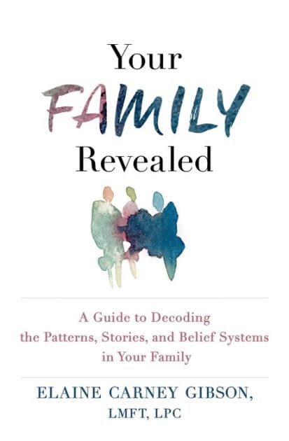 Your Family Revealed: A Guide to Decoding the Patterns, Stories, and Belief Systems in Your Family by Elaine Carney Gibson