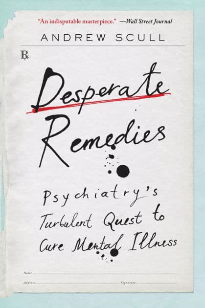Desperate Remedies: Psychiatry's Turbulent Quest to Cure Mental Illness by Andrew Scull