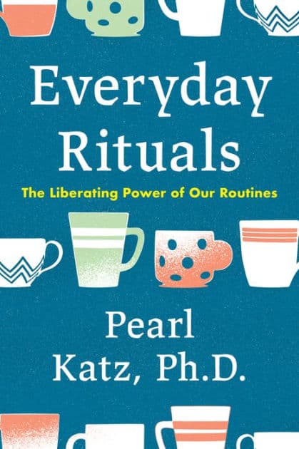 Everyday Rituals: The Liberating Power of Our Routines by Pearl Katz Ph.D