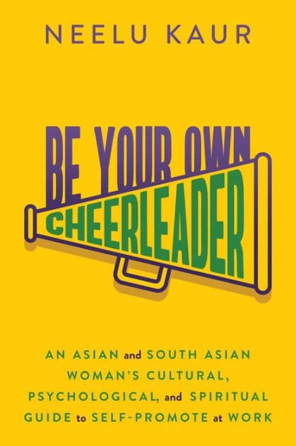 Be Your Own Cheerleader: An Asian and South Asian Woman's Cultural, Psychological, and Spiritual Guide to Self-Promote at Work by Neelu Kaur