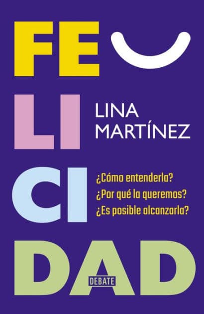 Felicidad: ¿Cómo entenderla? ¿Por qué la queremos? ¿Es posible alcanzarla? by Lina Martínez
