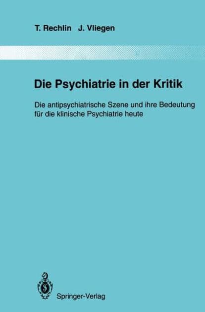 Die Psychiatrie in der Kritik: Die antipsychiatrische Szene und ihre Bedeutung fï¿½r die klinische Psychiatrie heute by T. Rechlin