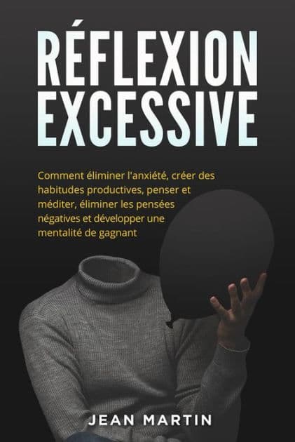 Réflexion excessive: Comment éliminer l'anxiété, créer des habitudes productives, penser et méditer, éliminer les pensées négatives et développer une mentalité de gagnant. by Jean Martin