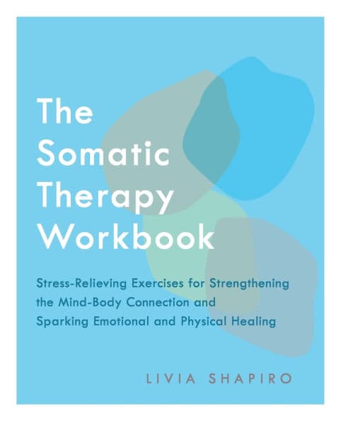The Somatic Therapy Workbook: Stress-Relieving Exercises for Strengthening the Mind-Body Connection and Sparking Emotional and Physical Healing by Livia Shapiro