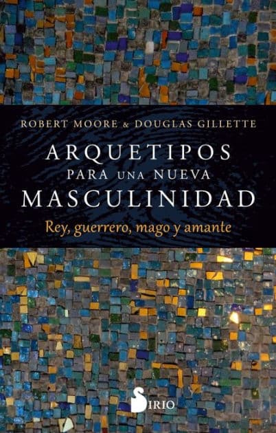 Arquetipos para una nueva masculinidad: Rey, guerrero, mago y amante by Robert Moore