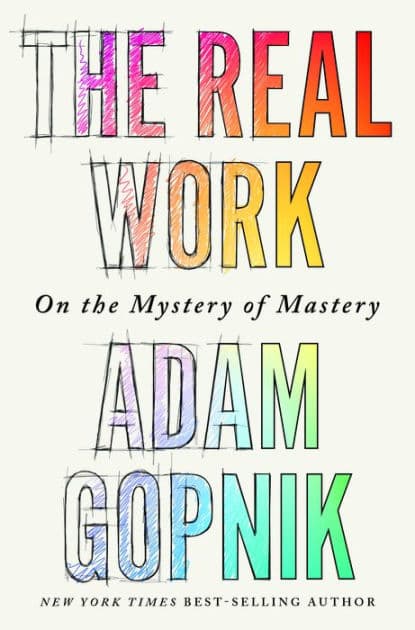 The Real Work: On the Mystery of Mastery by Adam Gopnik