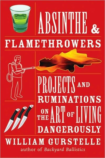 Absinthe & Flamethrowers: Projects and Ruminations on the Art of Living Dangerously by William Gurstelle