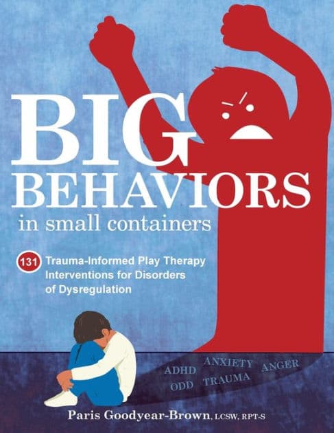Big Behaviors in Small Containers: 131 Trauma-Informed Play Therapy Interventions for Disorders of Dysregulation by Paris Goodyear-Brown