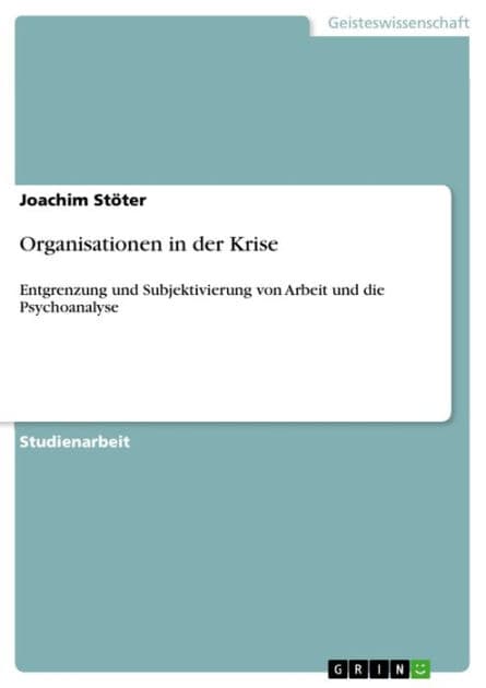 Organisationen in der Krise: Entgrenzung und Subjektivierung von Arbeit und die Psychoanalyse by Joachim Stöter