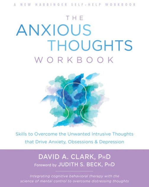 The Anxious Thoughts Workbook: Skills to Overcome the Unwanted Intrusive Thoughts that Drive Anxiety, Obsessions, and Depression by David A. Clark PhD