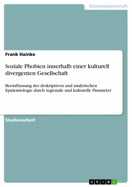 Soziale Phobien innerhalb einer kulturell divergenten Gesellschaft: Beeinflussung der deskriptiven und analytischen Epidemiologie durch regionale und kulturelle Parameter by Frank Hainke