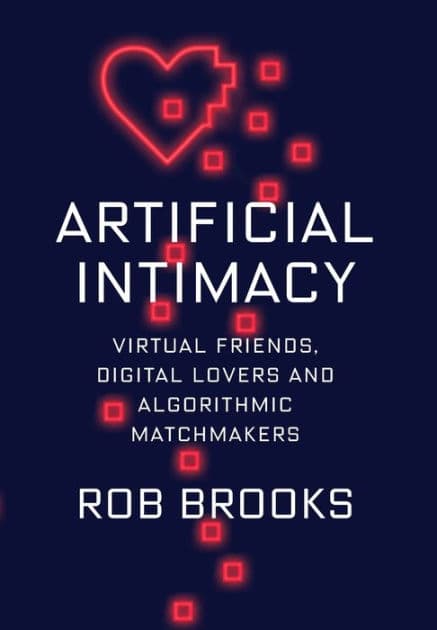 Artificial Intimacy: Virtual Friends, Digital Lovers, and Algorithmic Matchmakers by Rob Brooks