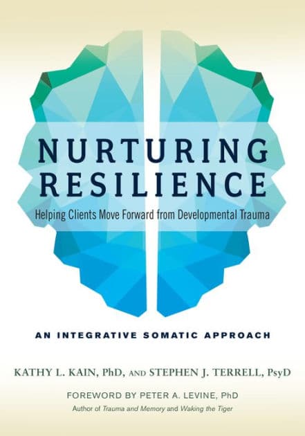 Nurturing Resilience: Helping Clients Move Forward from Developmental Trauma--An Integrative Somatic Approach by Kathy L. Kain