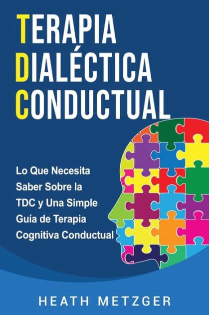 Terapia dialéctica conductual: Lo que necesita saber sobre la TDC y una simple guía de terapia cognitiva conductual by Heath Metzger
