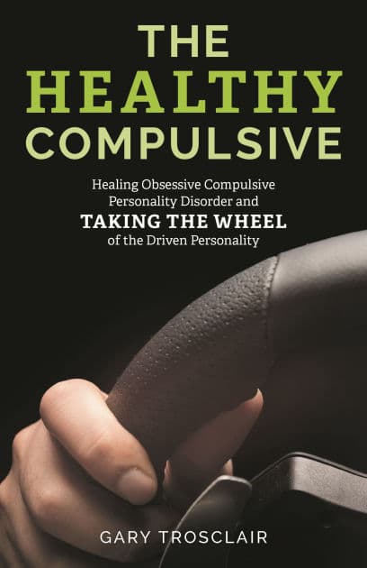 The Healthy Compulsive: Healing Obsessive Compulsive Personality Disorder and Taking the Wheel of the Driven Personality by Gary Trosclair