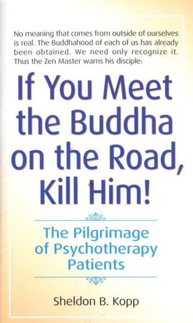 If You Meet the Buddha on the Road, Kill Him: The Pilgrimage Of Psychotherapy Patients by Sheldon Kopp