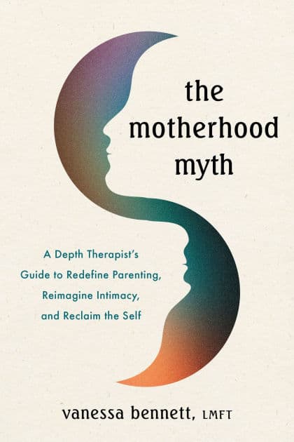 The Motherhood Myth: A Depth Therapist's Guide to Redefine Parenting, Reimagine Intimacy, and Reclaim the Self by Vanessa Bennett