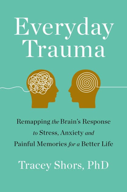 Everyday Trauma: Remapping the Brain's Response to Stress, Anxiety, and Painful Memories for a Better Life by Tracey Shors PhD