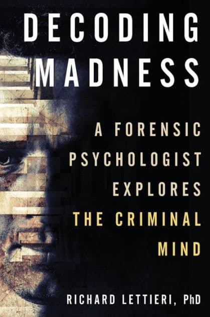 Decoding Madness: A Forensic Psychologist Explores the Criminal Mind by Richard Lettieri Ph.D