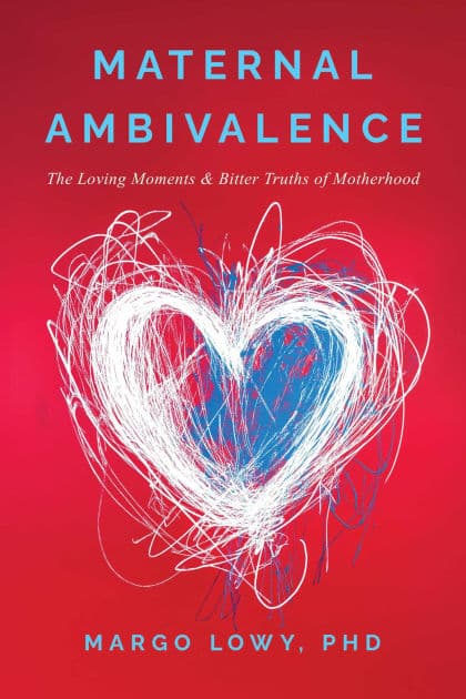 Maternal Ambivalence: The Loving Moments & Bitter Truths of Motherhood by Margo Lowy PhD