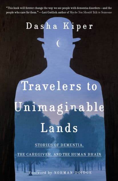Travelers to Unimaginable Lands: Stories of Dementia, the Caregiver, and the Human Brain by Dasha Kiper