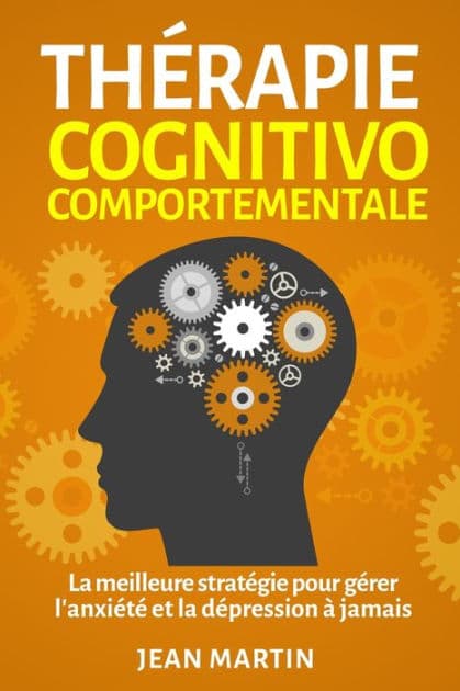 Thï¿½rapie cognitivo-comportementale: La meilleure stratï¿½gie pour gï¿½rer l'anxiï¿½tï¿½ et la dï¿½pression ï¿½ jamais by Jean Martin