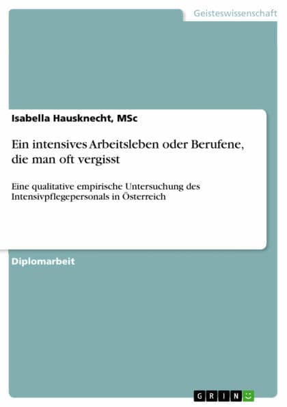 Ein intensives Arbeitsleben oder Berufene, die man oft vergisst: Eine qualitative empirische Untersuchung des Intensivpflegepersonals in Österreich by Isabella Hausknecht
