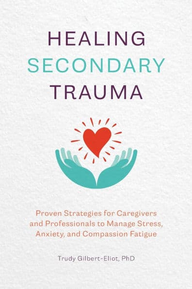 Healing Secondary Trauma: Proven Strategies for Caregivers and Professionals to Manage Stress, Anxiety, and Compassion Fatigue by Trudy Gilbert-Eliot PhD