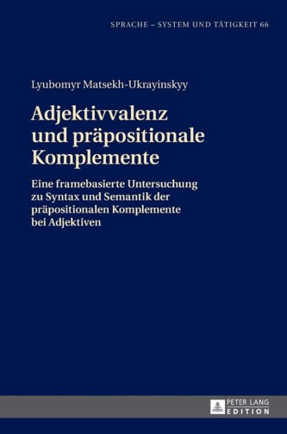 Adjektivvalenz und praepositionale Komplemente: Eine framebasierte Untersuchung zu Syntax und Semantik der praepositionalen Komplemente bei Adjektiven by Lyubomyr Matsekh-Ukrayinskyy