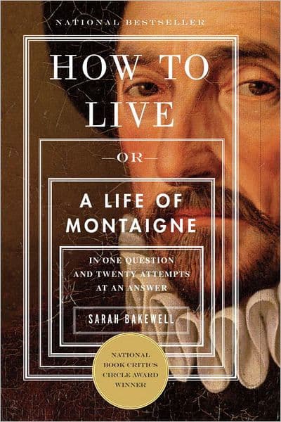 How to Live, or A Life of Montaigne in One Question and Twenty Attempts at an Answer by Sarah Bakewell