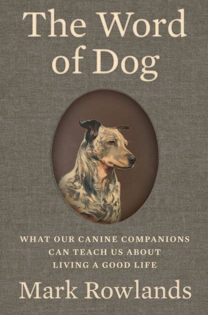 The Word of Dog: What Our Canine Companions Can Teach Us About Living a Good Life by Mark Rowlands