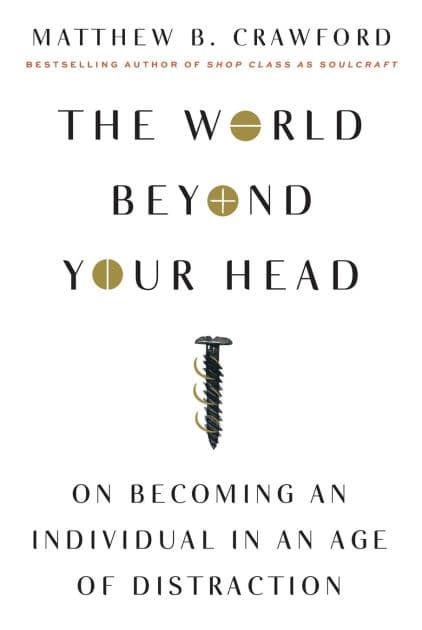 The World Beyond Your Head: On Becoming an Individual in an Age of Distraction by Matthew B Crawford
