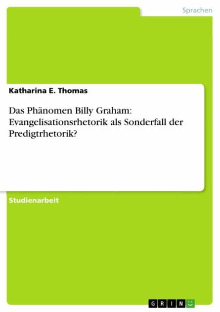 Das Phänomen Billy Graham: Evangelisationsrhetorik als Sonderfall der Predigtrhetorik? by Katharina E. Thomas